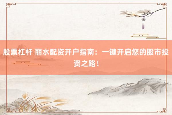 股票杠杆 丽水配资开户指南：一键开启您的股市投资之路！