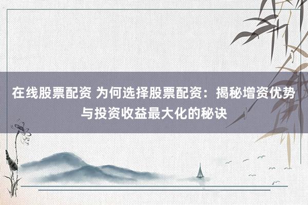在线股票配资 为何选择股票配资：揭秘增资优势与投资收益最大化的秘诀
