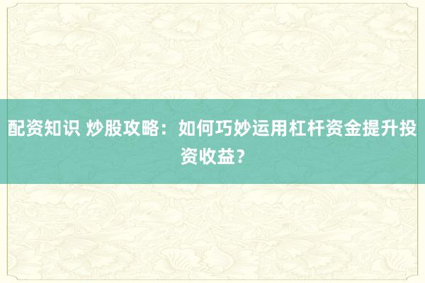 配资知识 炒股攻略：如何巧妙运用杠杆资金提升投资收益？