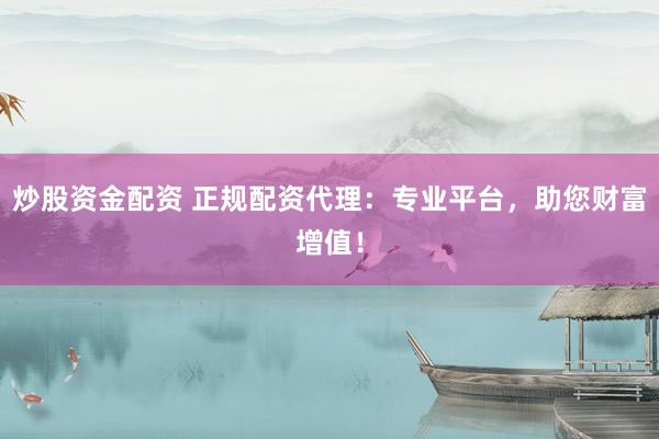 炒股资金配资 正规配资代理：专业平台，助您财富增值！