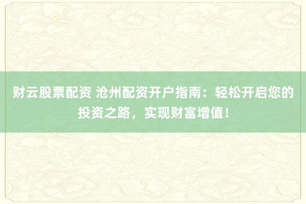 财云股票配资 沧州配资开户指南：轻松开启您的投资之路，实现财富增值！