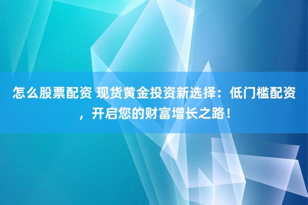 怎么股票配资 现货黄金投资新选择：低门槛配资，开启您的财富增长之路！