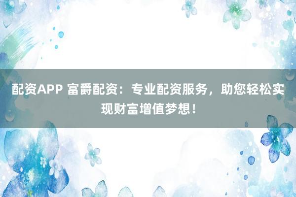 配资APP 富爵配资：专业配资服务，助您轻松实现财富增值梦想！