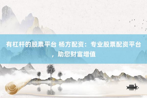 有杠杆的股票平台 杨方配资：专业股票配资平台，助您财富增值