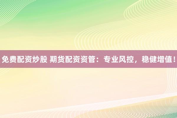 免费配资炒股 期货配资资管：专业风控，稳健增值！