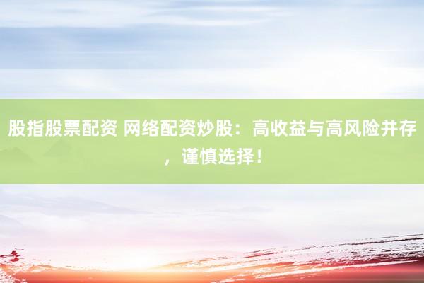 股指股票配资 网络配资炒股：高收益与高风险并存，谨慎选择！