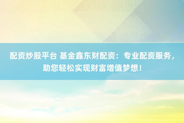 配资炒股平台 基金鑫东财配资：专业配资服务，助您轻松实现财富增值梦想！