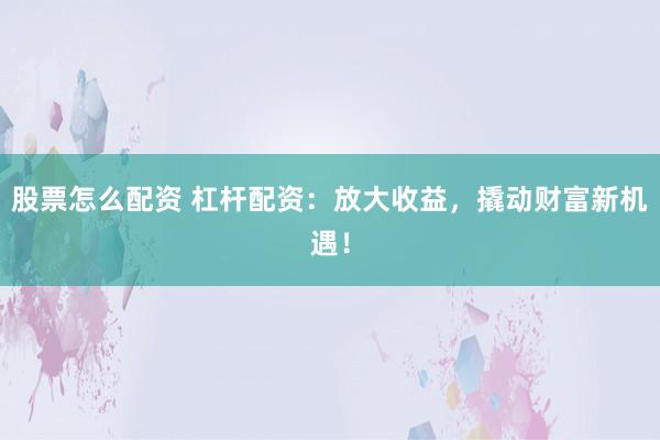 股票怎么配资 杠杆配资：放大收益，撬动财富新机遇！