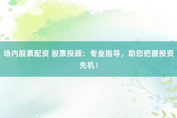 场内股票配资 股票投顾：专业指导，助您把握投资先机！