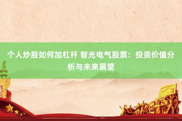 个人炒股如何加杠杆 智光电气股票：投资价值分析与未来展望