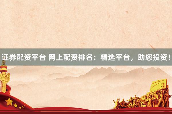 证券配资平台 网上配资排名：精选平台，助您投资！