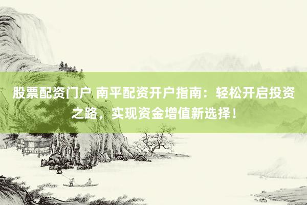 股票配资门户 南平配资开户指南：轻松开启投资之路，实现资金增值新选择！