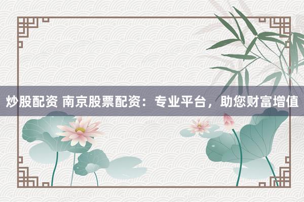 炒股配资 南京股票配资：专业平台，助您财富增值