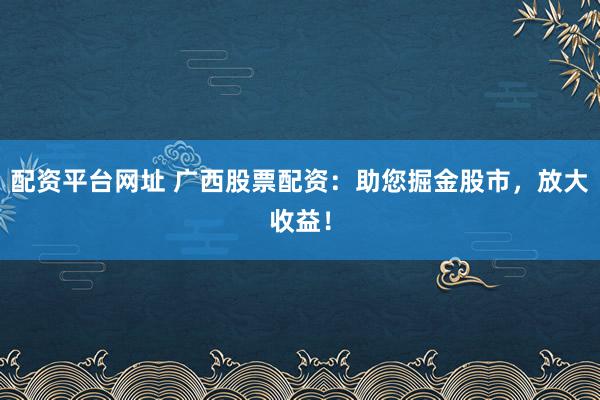 配资平台网址 广西股票配资：助您掘金股市，放大收益！