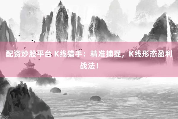 配资炒股平台 K线猎手：精准捕捉，K线形态盈利战法！