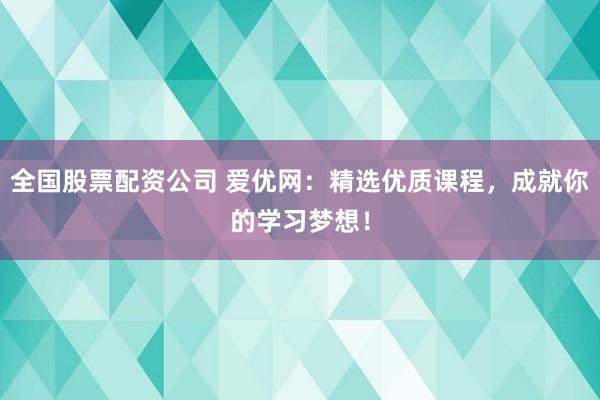 全国股票配资公司 爱优网：精选优质课程，成就你的学习梦想！