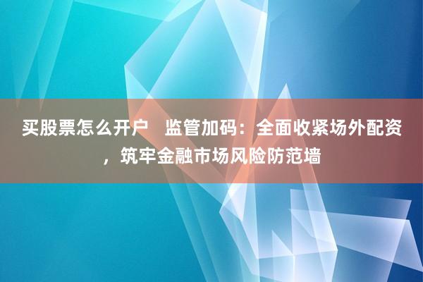 买股票怎么开户   监管加码：全面收紧场外配资，筑牢金融市场风险防范墙