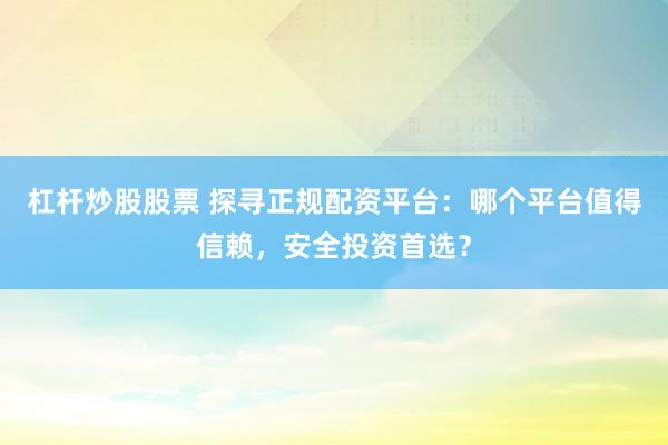 杠杆炒股股票 探寻正规配资平台：哪个平台值得信赖，安全投资首选？