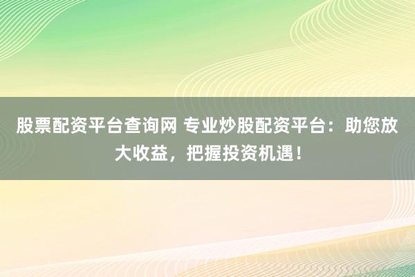 股票配资平台查询网 专业炒股配资平台：助您放大收益，把握投资机遇！