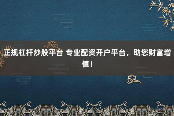 正规杠杆炒股平台 专业配资开户平台，助您财富增值！
