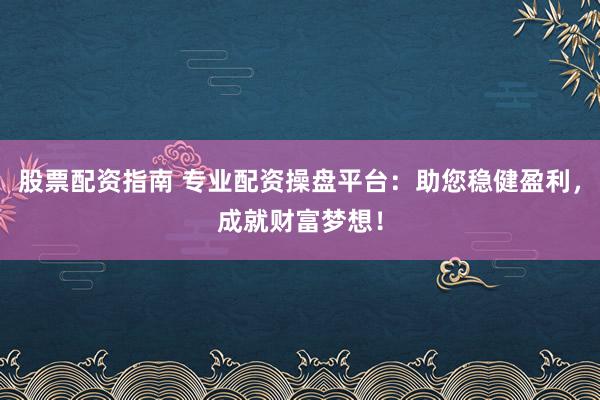 股票配资指南 专业配资操盘平台：助您稳健盈利，成就财富梦想！