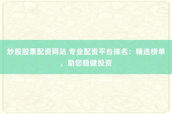 炒股股票配资网站 专业配资平台排名：精选榜单，助您稳健投资