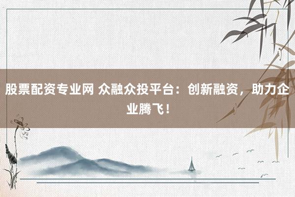 股票配资专业网 众融众投平台：创新融资，助力企业腾飞！