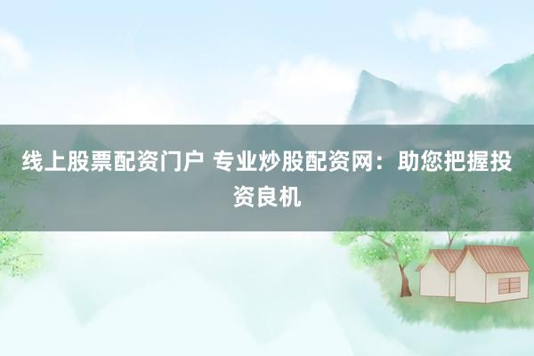线上股票配资门户 专业炒股配资网：助您把握投资良机