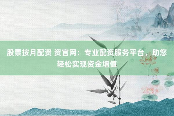 股票按月配资 资官网：专业配资服务平台，助您轻松实现资金增值