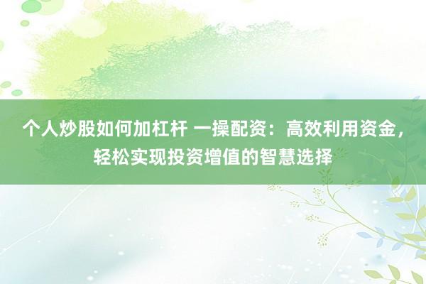 个人炒股如何加杠杆 一操配资：高效利用资金，轻松实现投资增值的智慧选择
