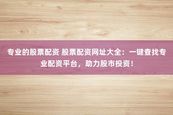 专业的股票配资 股票配资网址大全：一键查找专业配资平台，助力股市投资！