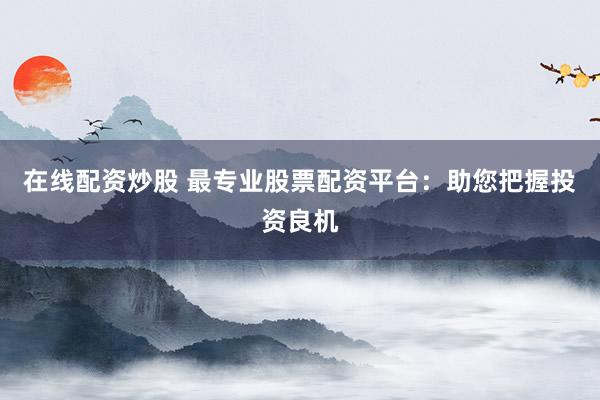 在线配资炒股 最专业股票配资平台：助您把握投资良机