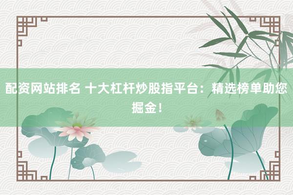 配资网站排名 十大杠杆炒股指平台：精选榜单助您掘金！
