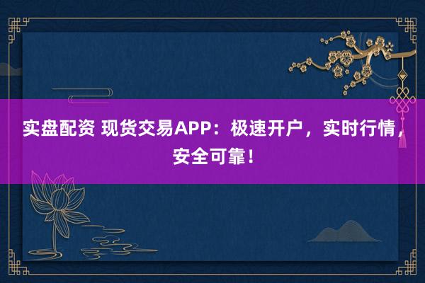 实盘配资 现货交易APP：极速开户，实时行情，安全可靠！