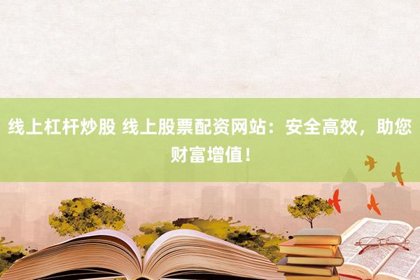 线上杠杆炒股 线上股票配资网站：安全高效，助您财富增值！