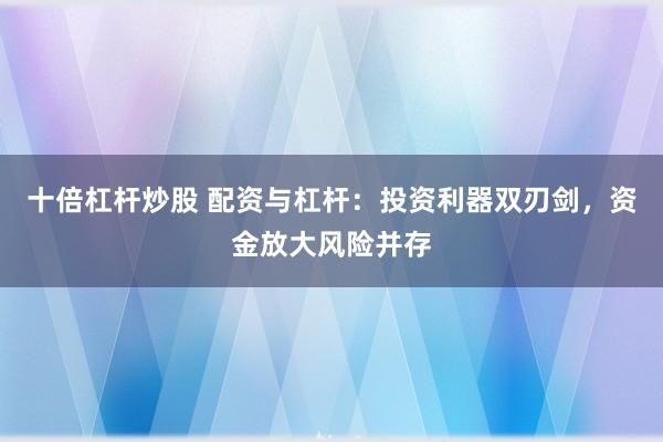 十倍杠杆炒股 配资与杠杆：投资利器双刃剑，资金放大风险并存
