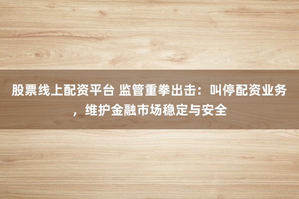 股票线上配资平台 监管重拳出击：叫停配资业务，维护金融市场稳定与安全