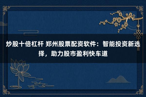 炒股十倍杠杆 郑州股票配资软件：智能投资新选择，助力股市盈利快车道