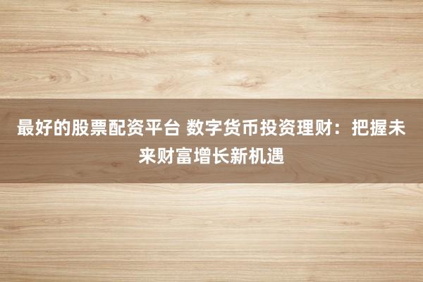 最好的股票配资平台 数字货币投资理财：把握未来财富增长新机遇