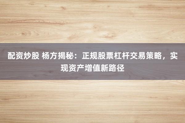 配资炒股 杨方揭秘：正规股票杠杆交易策略，实现资产增值新路径