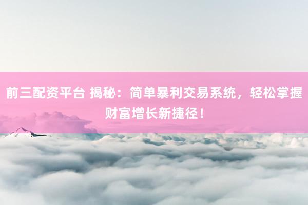 前三配资平台 揭秘：简单暴利交易系统，轻松掌握财富增长新捷径！