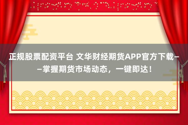 正规股票配资平台 文华财经期货APP官方下载——掌握期货市场动态，一键即达！