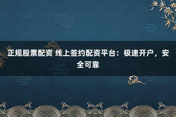 正规股票配资 线上签约配资平台：极速开户，安全可靠