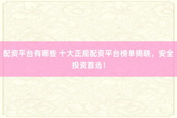 配资平台有哪些 十大正规配资平台榜单揭晓，安全投资首选！