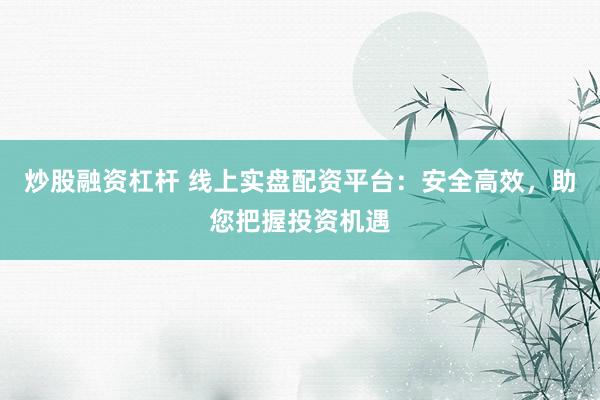炒股融资杠杆 线上实盘配资平台：安全高效，助您把握投资机遇