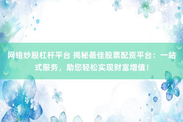网络炒股杠杆平台 揭秘最佳股票配资平台：一站式服务，助您轻松实现财富增值！