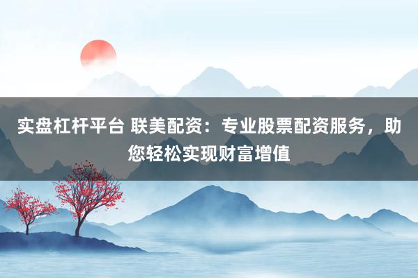 实盘杠杆平台 联美配资：专业股票配资服务，助您轻松实现财富增值
