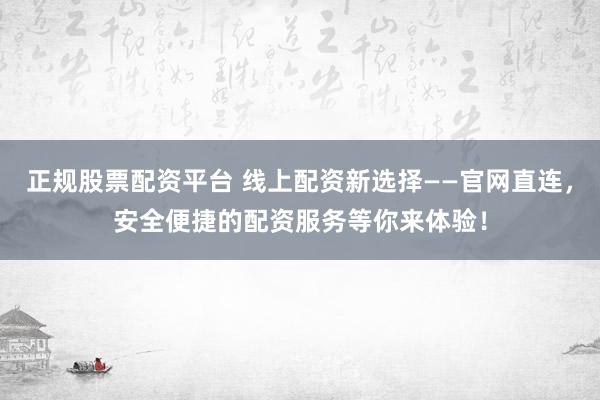 正规股票配资平台 线上配资新选择——官网直连，安全便捷的配资服务等你来体验！