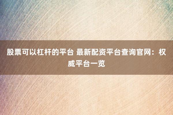 股票可以杠杆的平台 最新配资平台查询官网：权威平台一览