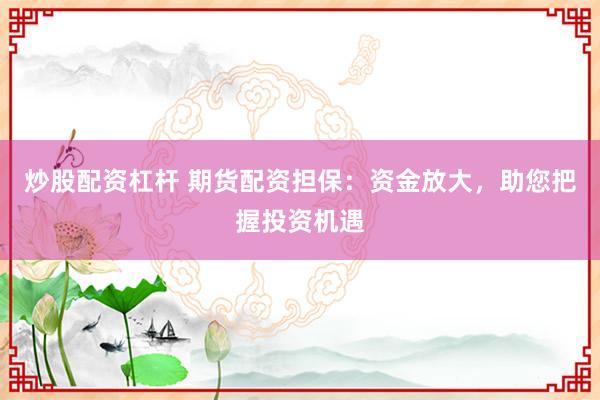 炒股配资杠杆 期货配资担保：资金放大，助您把握投资机遇
